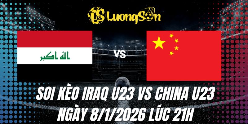 Soi Kèo Iraq U23 vs China U23 Ngày 8/1/2026 Lúc 21h